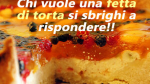 buongiorno chi vuole una fetta di torta si sbrighi a rispondere