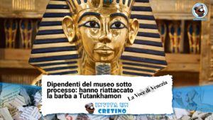 dipendenti riattaccano barba tutankhamon notizie divertenti la voce di venezia
