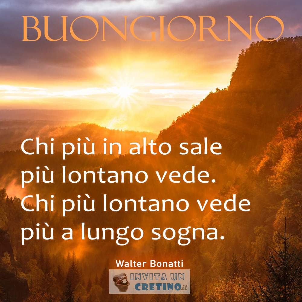 buongiorno chi piu in alto sale piu lontano vede chi piu lontano vede piu a lungo sogna