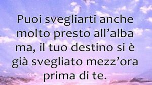 buongiorno puoi svegliarti all'alba il tuo destino si è svegliato prima di te