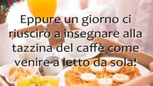 buongiorno riuscirò a insegnare alla tazzina del caffe come venire a letto da sola